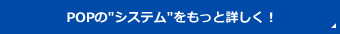 POPのシステムをもっと詳しく！