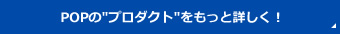 POPのプロダクトをもっと詳しく！